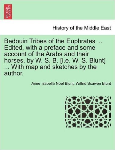 Bedouin Tribes of the Euphrates ... Edited, with a Preface and Some Account of the Arabs and Their Horses, by W. S. B. [I.E. W. S. Blunt] ... with Map and Sketches by the Author. Vol. I.