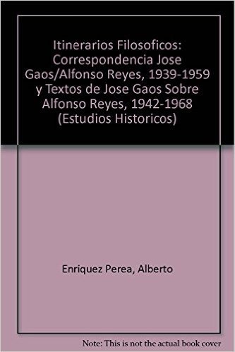 Itinerarios Filosoficos: Correspondencia Jose Gaos/Alfonso Reyes, 1939-1959 y Textos de Jose Gaos Sobre Alfonso Reyes, 1942-1968