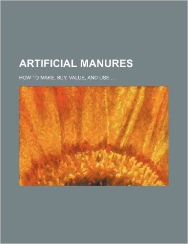 Artificial Manures; How to Make, Buy, Value, and Use