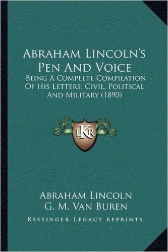 Abraham Lincoln's Pen and Voice: Being a Complete Compilation of His Letters; Civil, Political and Military (1890)