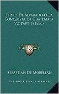 Pedro de Alvarado O La Conquista de Guatemala V2, Part 1 (1886)