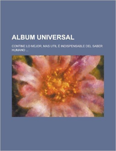 Album Universal; Contine Lo Mejor, Mas Util E Indispensable del Saber Humano ...