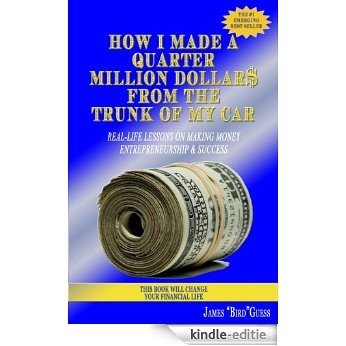 How I Made a Quarter Million Dollar$ From the Trunk of My Car, Real Life Lessons on Making Money, Entrepreneurship & Success (English Edition) [Kindle-editie]