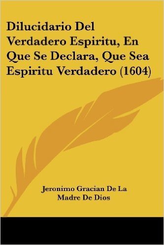 Dilucidario del Verdadero Espiritu, En Que Se Declara, Que Sea Espiritu Verdadero (1604)