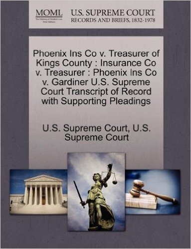 Phoenix Ins Co V. Treasurer of Kings County: Insurance Co V. Treasurer: Phoenix Ins Co V. Gardiner U.S. Supreme Court Transcript of Record with Supporting Pleadings