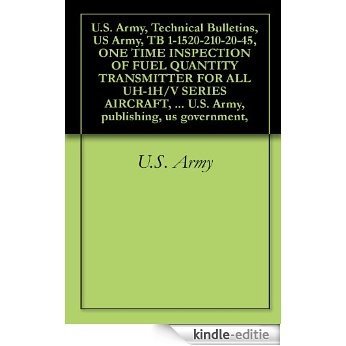 U.S. Army, Technical Bulletins, US Army, TB 1-1520-210-20-45, ONE TIME INSPECTION OF FUEL QUANTITY TRANSMITTER FOR ALL UH-1H/V SERIES AIRCRAFT, military ... publishing, us government, (English Edition) [Kindle-editie]