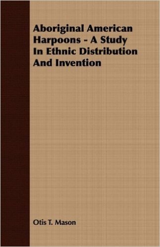 Aboriginal American Harpoons - A Study in Ethnic Distribution and Invention