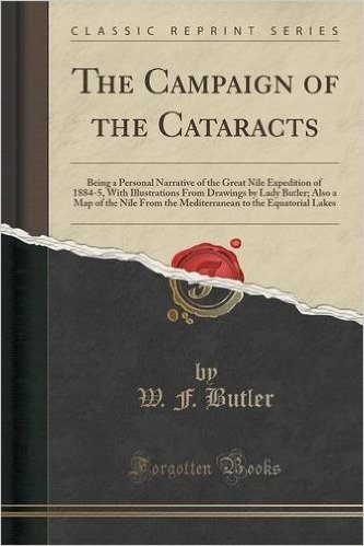 The Campaign of the Cataracts: Being a Personal Narrative of the Great Nile Expedition of 1884-5, with Illustrations from Drawings by Lady Butler; ... to the Equatorial Lakes (Classic Reprint)