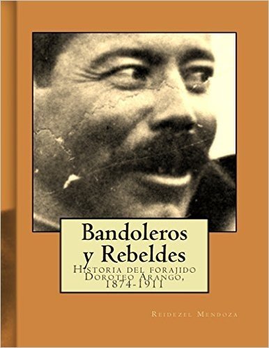 Bandoleros y Rebeldes: Historia del Forajido Doroteo Arango, 1874-1911