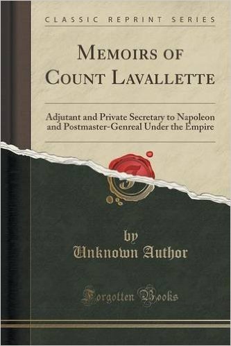Memoirs of Count Lavallette: Adjutant and Private Secretary to Napoleon and Postmaster-Genreal Under the Empire (Classic Reprint)
