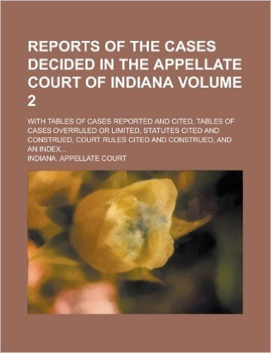 Reports of the Cases Decided in the Appellate Court of Indiana; With Tables of Cases Reported and Cited, Tables of Cases Overruled or Limited, ... Cited and Construed, and an Index... Volume 2