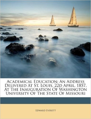 Academical Education: An Address Delivered at St. Louis, 22d April, 1857, at the Inauguration of Washington University of the State of Missouri