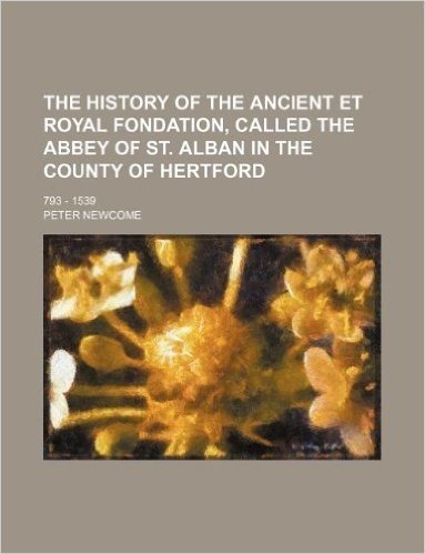 The History of the Ancient Et Royal Fondation, Called the Abbey of St. Alban in the County of Hertford; 793 - 1539