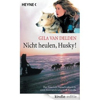 Nicht heulen, Husky!: Der fesselnde Tatsachenbericht einer Auswanderung nach Kanada (German Edition) [Kindle-editie]
