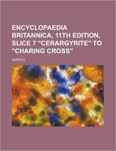 Encyclopaedia Britannica, 11th Edition, Slice 7 Cerargyrite to Charing Cross (Volume 5)