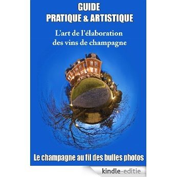 GUIDE PRATIQUE & ARTISTIQUE - LE CHAMPAGNE AU FIL DES BULLES PHOTOS: L'art de l'élaboration du champagne (French Edition) [Kindle-editie]