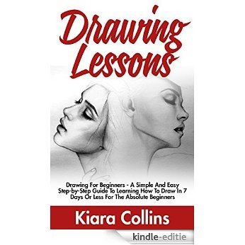 Drawing Lessons: Drawing For Beginners - A Simple And Easy Step-by-Step Guide To Learning How To Draw In 7 Days Or Less For The Absolute Beginners (Drawing, ... Teach Yourself To Draw) (English Edition) [Kindle-editie]