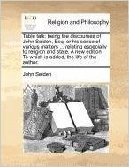 Table Talk: Being the Discourses of John Selden, Esq. or His Sense of Various Matters ... Relating Especially to Religion and State. a New Edition. to Which Is Added, the Life of the Author.