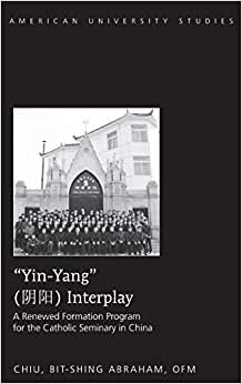 indir «Yin-Yang» Interplay: A Renewed Formation Program for the Catholic Seminary in China (American University Studies / Series 7: Theology and Religion, Band 7): 333