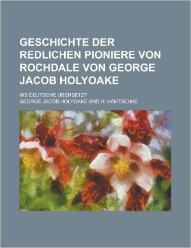 Geschichte Der Redlichen Pioniere Von Rochdale Von George Jacob Holyoake; Ins Deutsche Ubersetzt