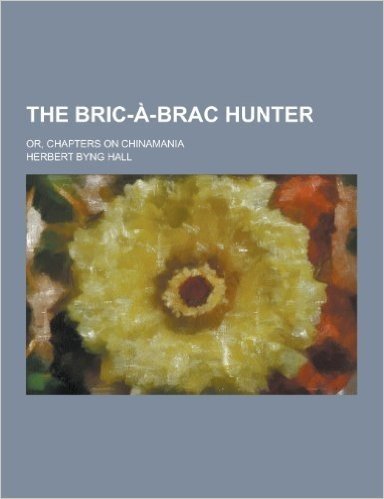 The Bric-A-Brac Hunter; Or, Chapters on Chinamania