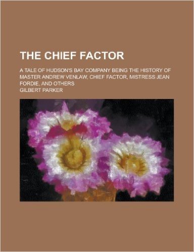 The Chief Factor; A Tale of Hudson's Bay Company Being the History of Master Andrew Venlaw, Chief Factor, Mistress Jean Fordie, and Others