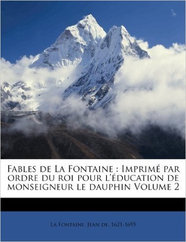 Fables de La Fontaine: Imprim Par Ordre Du Roi Pour L' Ducation de Monseigneur Le Dauphin Volume 2