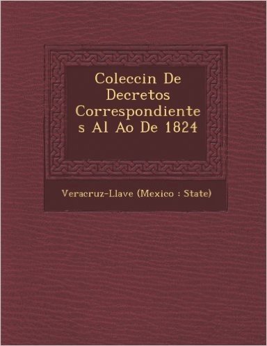 Colecci N de Decretos Correspondientes Al A O de 1824 [-1831]