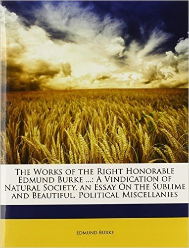 The Works of the Right Honorable Edmund Burke ...: A Vindication of Natural Society. an Essay on the Sublime and Beautiful. Political Miscellanies