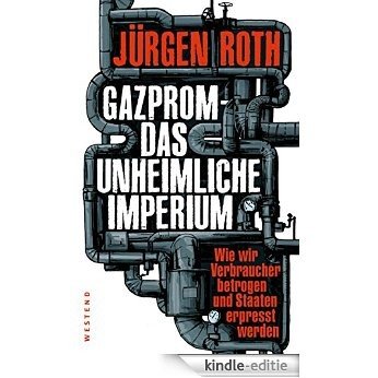 Gazprom-Das unheimliche Imperium: Wie wir Verbraucher betrogen und Staaten erpresst werden (German Edition) [Kindle-editie]