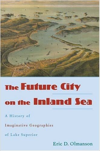 The Future City on the Inland Sea: A History of Imaginative Geographies of Lake Superior