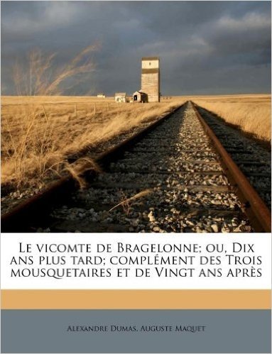 Le Vicomte de Bragelonne; Ou, Dix ANS Plus Tard; Compl Ment Des Trois Mousquetaires Et de Vingt ANS Apr S