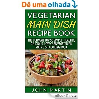 Vegetarian Main Dish Recipe Book: The Ultimate Top 50 Simple, Healthy, Delicious, Low Carb Vegetarian Main Dish Cooking Book (The Complete Vegetarian Cooking Book Series 2) (English Edition) [eBook Kindle]