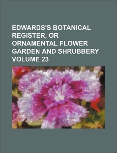 Edwards's Botanical Register, or Ornamental Flower Garden and Shrubbery Volume 23
