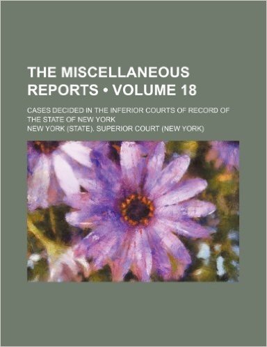 The Miscellaneous Reports (Volume 18); Cases Decided in the Inferior Courts of Record of the State of New York