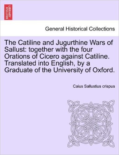 The Catiline and Jugurthine Wars of Sallust: Together with the Four Orations of Cicero Against Catiline. Translated Into English, by a Graduate of the