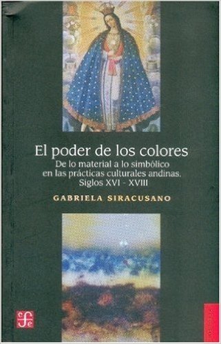 El Poder de Los Colores: de Lo Material a Lo Simbolico En Las Practicas Cuturales Andinas: Siglos XVI-XVIII