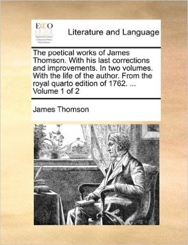 The Poetical Works of James Thomson. with His Last Corrections and Improvements. in Two Volumes. with the Life of the Author. from the Royal Quarto Edition of 1762. ... Volume 1 of 2