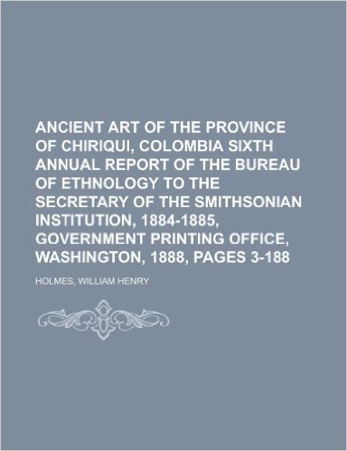 Ancient Art of the Province of Chiriqui, Colombia Sixth Annual Report of the Bureau of Ethnology to the Secretary of the Smithsonian Institution, 1884