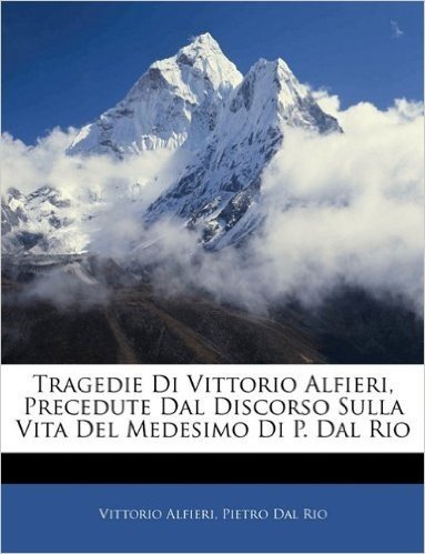 Tragedie Di Vittorio Alfieri, Precedute Dal Discorso Sulla Vita del Medesimo Di P. Dal Rio
