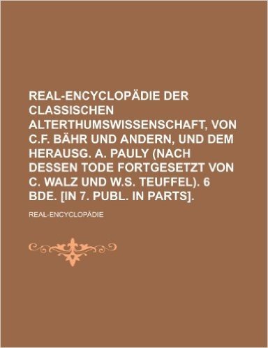 Real-Encyclopadie Der Classischen Alterthumswissenschaft, Von C.F. Bahr Und Andern, Und Dem Herausg. A. Pauly (Nach Dessen Tode Fortgesetzt Von C. Wal