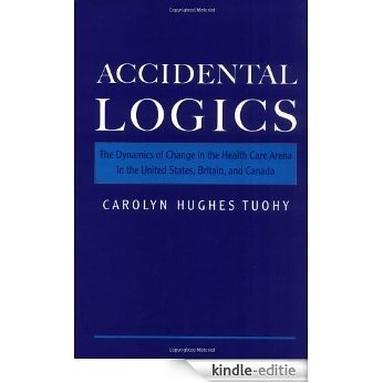 Accidental Logics: The Dynamics of Change in the Health Care Arena in the United States, Britain, and Canada: The Dynamics of Change in the Health Care Arena in the United States, Britain and Canada [Kindle-editie]
