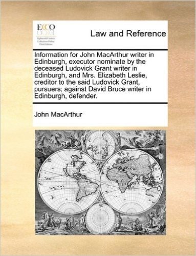 Information for John MacArthur Writer in Edinburgh, Executor Nominate by the Deceased Ludovick Grant Writer in Edinburgh, and Mrs. Elizabeth Leslie, ... David Bruce Writer in Edinburgh, Defender.