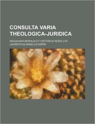 Consulta Varia Theologica-Juridica; Regularia-Moralia Et Historica Resoluta