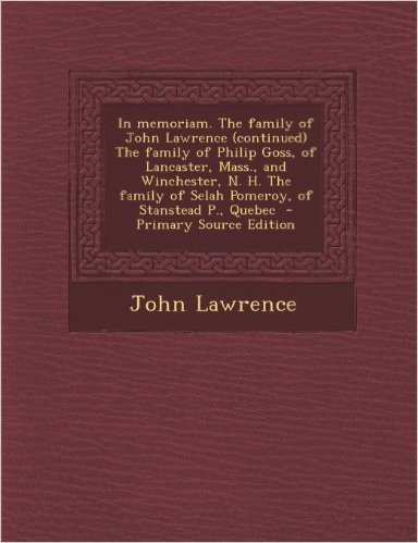 In Memoriam. the Family of John Lawrence (Continued) the Family of Philip Goss, of Lancaster, Mass., and Winchester, N. H. the Family of Selah Pomeroy