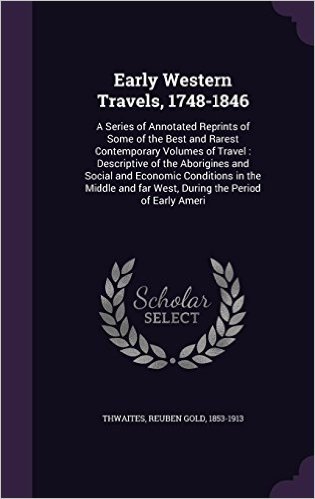 Early Western Travels, 1748-1846: A Series of Annotated Reprints of Some of the Best and Rarest Contemporary Volumes of Travel: Descriptive of the ... Far West, During the Period of Early Ameri