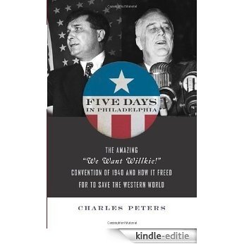 Five Days In Philadelphia: 1940, Wendell Willkie, FDR, and the Political Convention that Freed FDR to Win World War II: Wendell Wilkie, Franklin Roosevelt ... 1940 Convention That Saved the Western World [Kindle-editie]