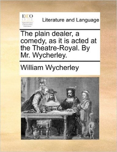The Plain Dealer, a Comedy, as It Is Acted at the Theatre-Royal. by Mr. Wycherley.