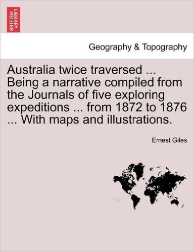 Australia Twice Traversed ... Being a Narrative Compiled from the Journals of Five Exploring Expeditions ... from 1872 to 1876 ... with Maps and Illustrations. Vol. II.