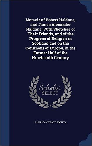 Memoir of Robert Haldane, and James Alexander Haldane; With Sketches of Their Friends, and of the Progress of Religion in Scotland and on the ... in the Former Half of the Nineteenth Century